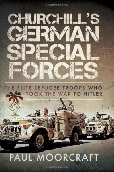 Churchills German Special Forces: The Elite Refugee Troops who took the War to Hitler