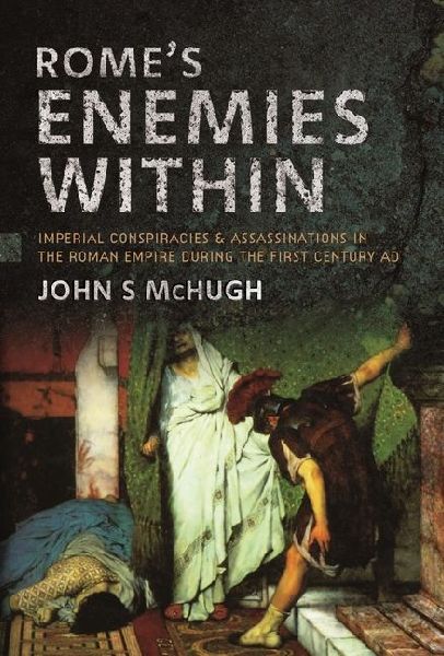 Romes Enemies Within: Imperial Conspiracies and Assassinations in the Roman Empire during the First Century AD