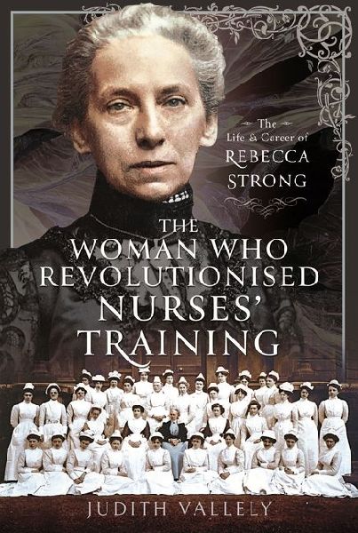 The Woman Who Revolutionised Nurses Training: The Life and Career of Rebecca Strong