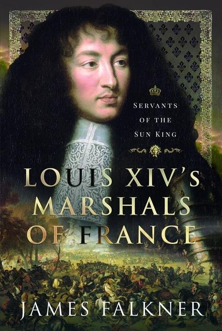 Louis XIVs Marshals of France: Servants of the Sun King