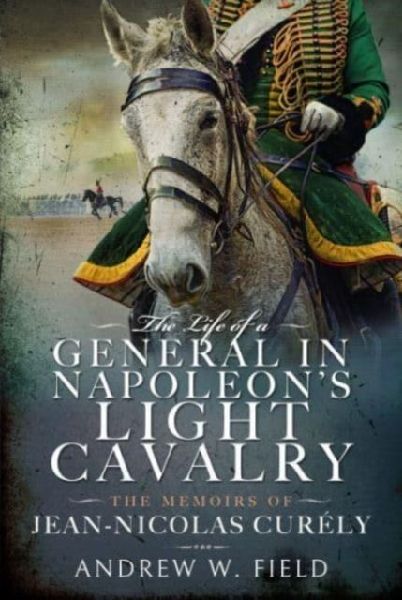 The Life of a General in Napoleons Light Cavalry: The Memoirs of Jean-Nicolas Cur ly