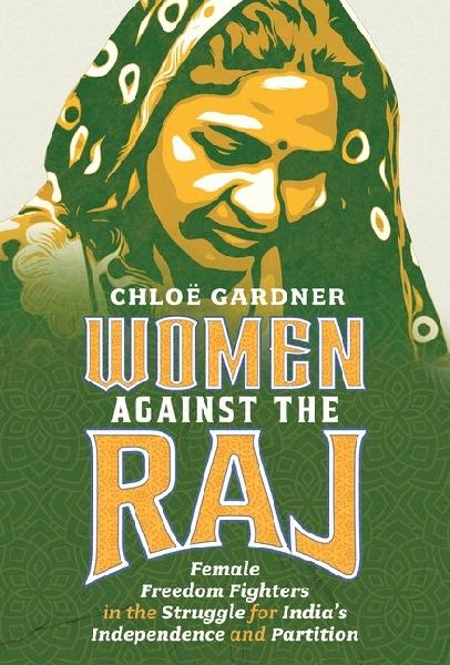 Women Against the Raj: Female Freedom Fighters in the Struggle for Indias Independence and Partition