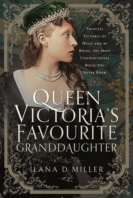 Queen Victorias Favourite Granddaughter: Princess Victoria of Hesse and by Rhine, the Most Consequential Royal You Never Knew