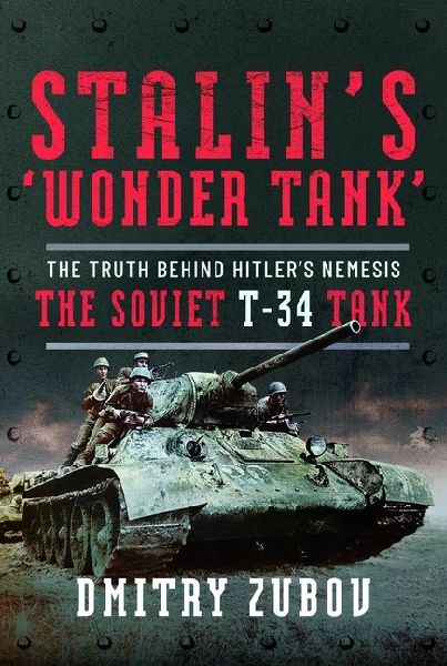 Stalins Wonder Tank: The Truth Behind Hitlers Nemesis, the Soviet T-34 Tank