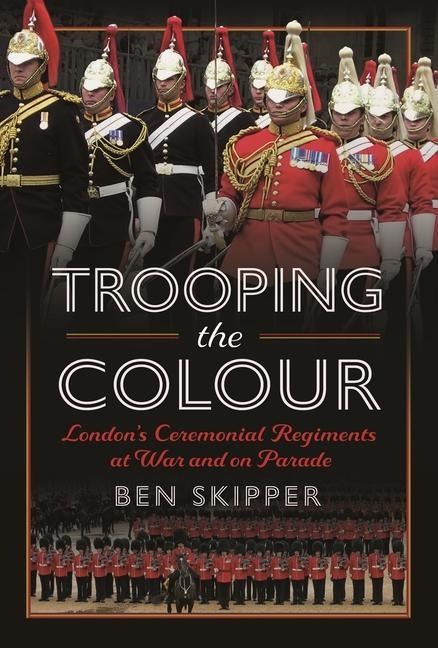 Trooping the Colour: Londons Ceremonial Regiments at War and on Parade
