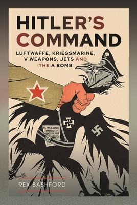 Hitlers Command: Luftwaffe, Kriegsmarine, V Weapons, Jets and the a Bomb