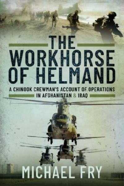 The Workhorse of Helmand: A Chinook Crewmans Account of Operations in Afghanistan and Iraq