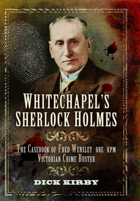 Whitechapel's Sherlock Holmes: The Casebook of Fred Wensley Obe, Kpm - Victorian Crime Buster