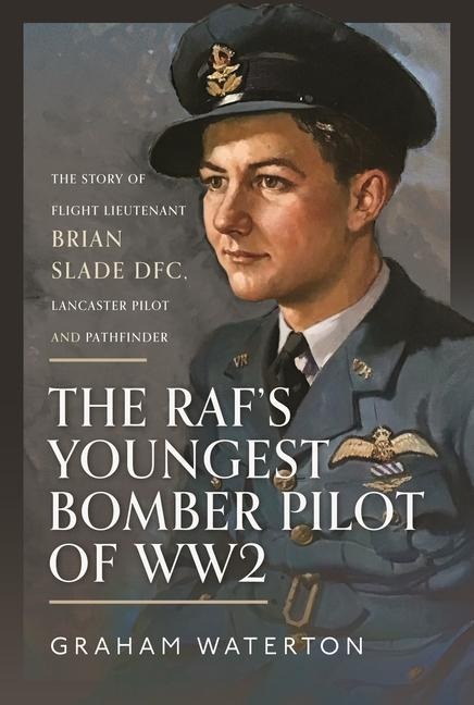 The RAFs Youngest Bomber Pilot of WW2: The Story of Flight Lieutenant Brian Slade DFC, Lancaster Pilot and Pathfinder