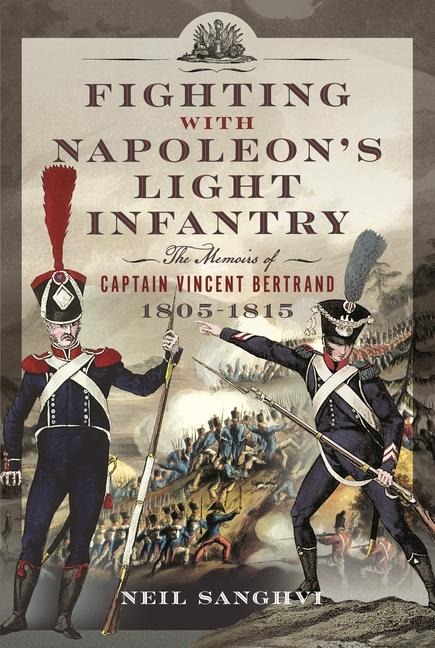 Fighting with Napoleons Light Infantry: The Memoirs of Captain Vincent Bertrand 1805-1815