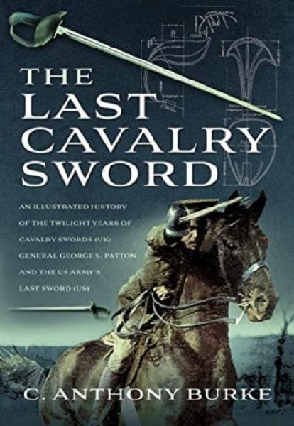 The Last Cavalry Sword: An Illustrated History of the Twilight Years of Cavalry Swords (UK) General George S. Patton and the US Armys Last Sword (US)