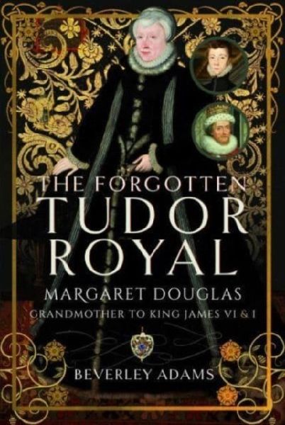 The Forgotten Tudor Royal: Margaret Douglas, Grandmother to King James VI & I