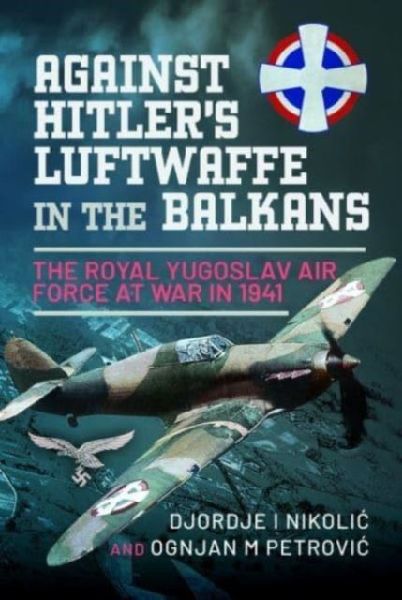 Against Hitlers Luftwaffe in the Balkans: The Royal Yugoslav Air Force at War in 1941