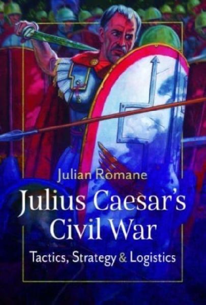 Julius Caesars Civil War: Tactics, Strategies and Logistics