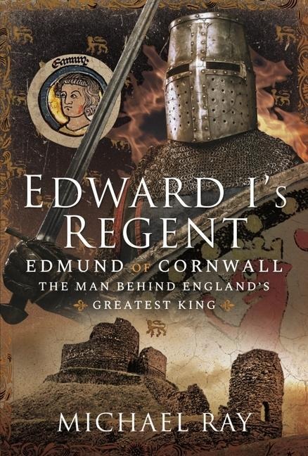 Edward Is Regent: Edmund of Cornwall, The Man Behind England s Greatest King
