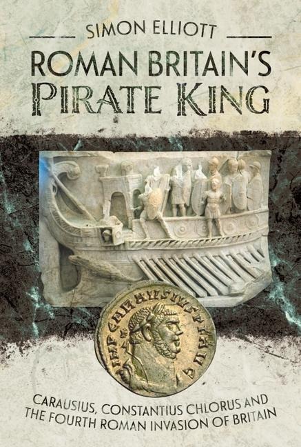 Roman Britains Pirate King: Carausius, Constantius Chlorus and the Fourth Roman Invasion of Britain