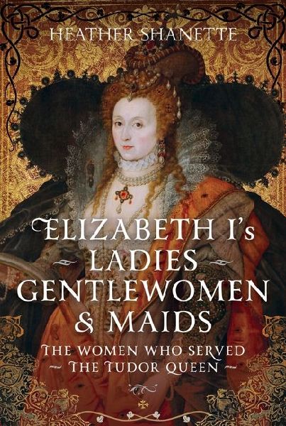 Elizabeth Is Ladies, Gentlewomen and Maids: The Women who Served the Tudor Queen
