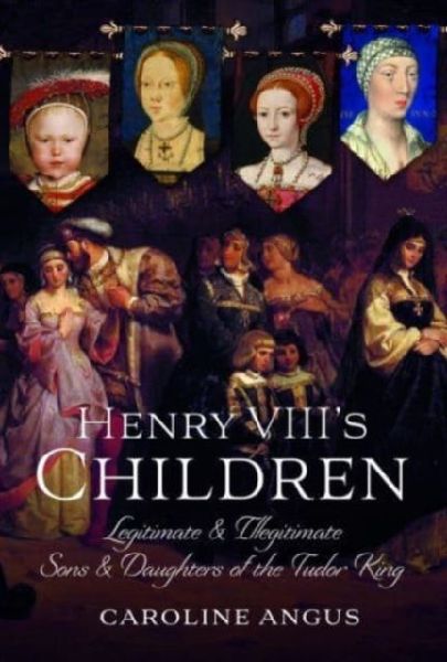 Henry VIIIs Children: Legitimate and Illegitimate Sons and Daughters of the Tudor King