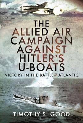 The Allied Air Campaign Against Hitlers U-boats: Victory in the Battle of the Atlantic