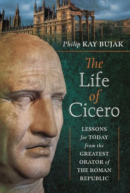 The Life of Cicero: Lessons for Today from the Greatest Orator of the Roman Republic