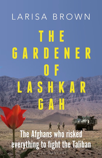 The Gardener of Lashkar Gah: The Afghans Who Risked Everything to Fight the Taliban