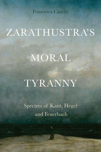 Zarathustras Moral Tyranny: Spectres of Kant, Hegel and Feuerbach