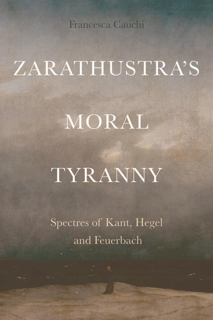 Zarathustras Moral Tyranny: Kant, Hegel and Feuerbach
