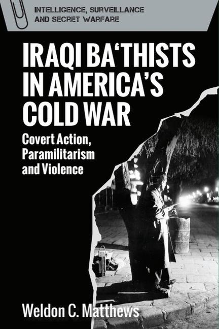 Iraqi Bathists in Americas Cold War: Covert Action, Paramilitarism and Violence