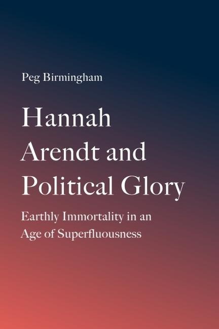 Hannah Arendt and Political Glory: Earthly Immortality in an Age of Superfluousness