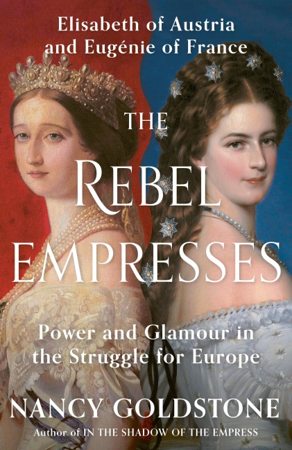 The Rebel Empresses: Elisabeth of Austria and Eugenie of France, Power and Glamour in the Struggle for Europe