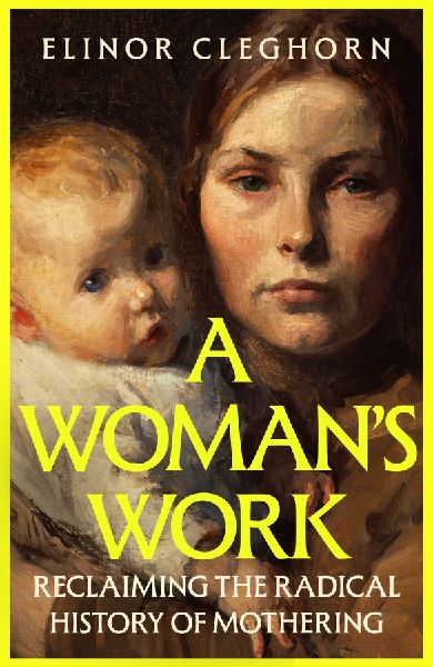 A Womans Work: Reclaiming the Radical History of Mothering