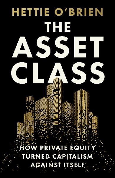 The Asset Class: How Private Equity Turned Capitalism Against Itself