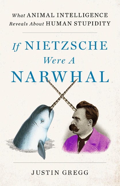 If Nietzsche Were a Narwhal: What Animal Intelligence Reveals About Human Stupidity - eye-opening and entertaining popular science