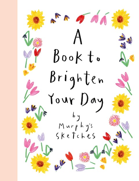 A Book to Brighten Your Day: A joyful burst of optimism and inspiration from Murphy's Sketches, the Sunday Times bestselling creator of ALL OF MY DAYS