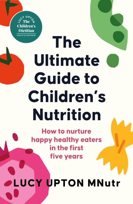 The Ultimate Guide to Childrens Nutrition: How to nurture happy, healthy eaters in the first five years