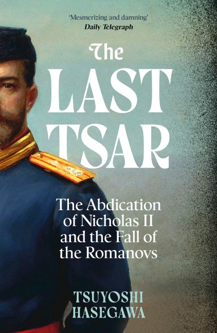 The Last Tsar: The Abdication of Nicholas II and the Fall of the Romanovs