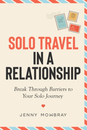 Solo Travel in a Relationship Break Through Barriers to Your Solo Journey