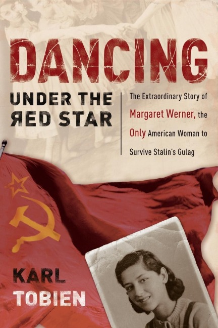 Dancing Under the Red Star: The Extraordinary Story of Margaret Werner, the Only American Woman to Survive Stalins Gulag
