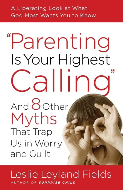 Parenting Is Your Highest Calling: And 8 Other Myths That Trap Us in Worry and Guilt