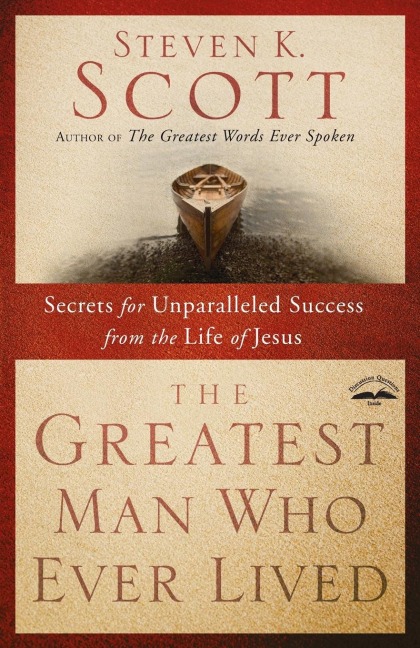 The Greatest Man Who Ever Lived: Secrets for Unparalleled Success from the Life of Jesus