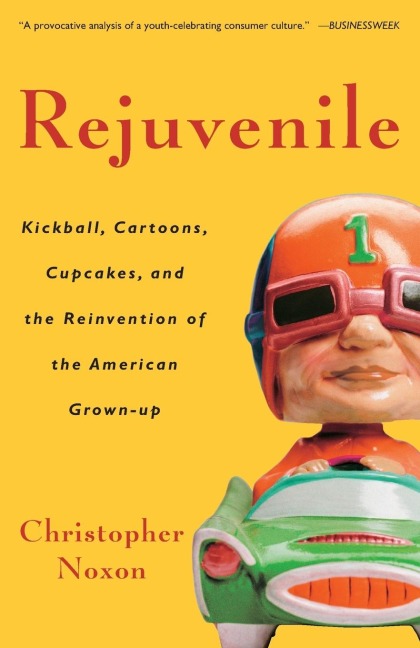 Rejuvenile: Kickball, Cartoons, Cupcakes, and the Reinvention of the American Grown-up