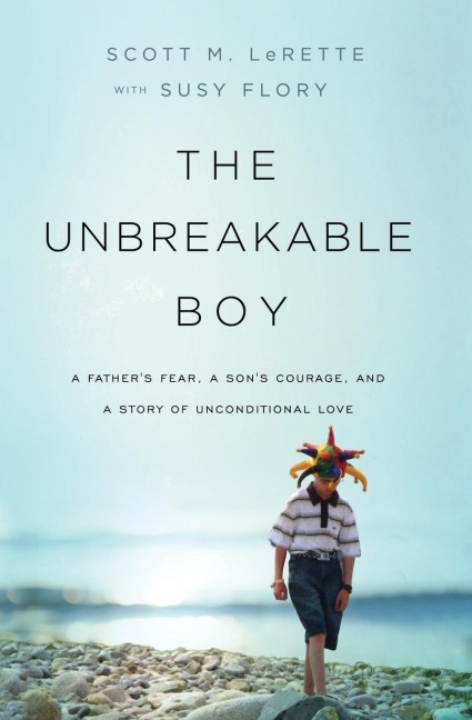 The Unbreakable Boy: A Father's Fear, a Son's Courage, and a Story of Unconditional Love