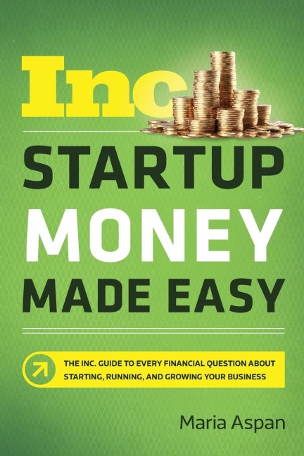 A Startup Money Made Easy: The Inc. Guide to Every Financial Question about Starting, Running, and Growing Your Business