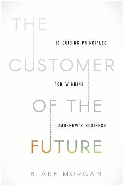 The Customer of the Future: 10 Guiding Principles for Winning Tomorrows Business