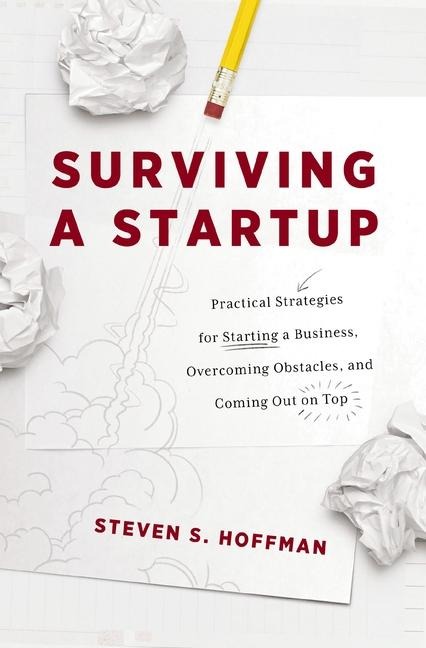 Surviving a Startup: Practical Strategies for Starting a Business, Overcoming Obstacles, and Coming Out on Top