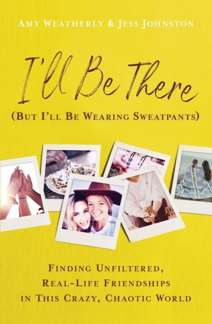 Ill Be There (But Ill Be Wearing Sweatpants): Finding Unfiltered, Real-Life Friendships in This Crazy, Chaotic World