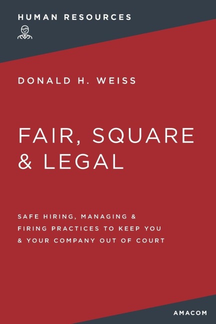 The Fair, Square and Legal: Safe Hiring, Managing and Firing Practices to Keep You and Your Company Out of Court