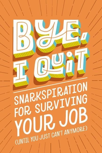 Bye, I Quit: Snarkspiration for Surviving Your Job (Until You Just Cant Anymore)