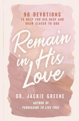 Remain in His Love: 90 Devotions to Help You Dig Deep and Draw Closer to God (a 90-Day Devotional)