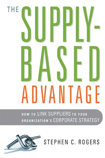 The Supply-Based Advantage: How to Link Suppliers to Your Organizations Corporate Strategy